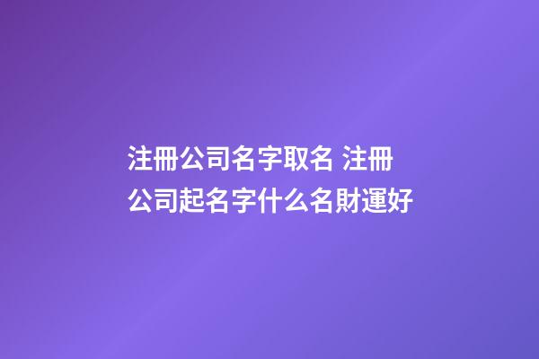 注冊公司名字取名 注冊公司起名字什么名財運好-第1張-公司起名-玄機派